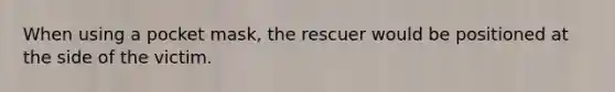 When using a pocket mask, the rescuer would be positioned at the side of the victim.