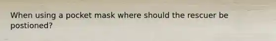 When using a pocket mask where should the rescuer be postioned?