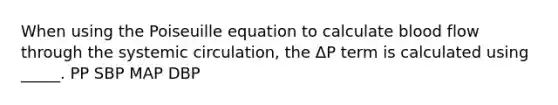 When using the Poiseuille equation to calculate blood flow through the systemic circulation, the ΔP term is calculated using _____. PP SBP MAP DBP