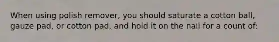 ​When using polish remover, you should saturate a cotton ball, gauze pad, or cotton pad, and hold it on the nail for a count of: