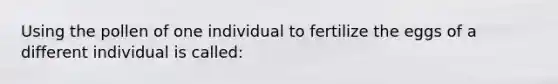 Using the pollen of one individual to fertilize the eggs of a different individual is called: