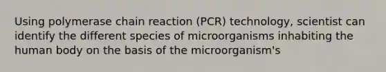 Using polymerase chain reaction (PCR) technology, scientist can identify the different species of microorganisms inhabiting the human body on the basis of the microorganism's