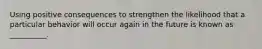 Using positive consequences to strengthen the likelihood that a particular behavior will occur again in the future is known as __________.