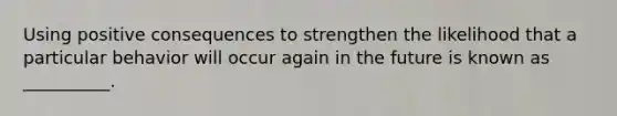 Using positive consequences to strengthen the likelihood that a particular behavior will occur again in the future is known as __________.
