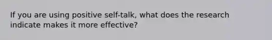 If you are using positive self-talk, what does the research indicate makes it more effective?