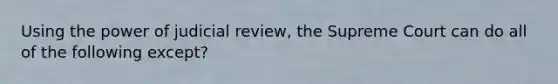 Using the power of judicial review, the Supreme Court can do all of the following except?
