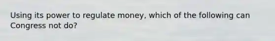 Using its power to regulate money, which of the following can Congress not do?