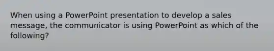 When using a PowerPoint presentation to develop a sales message, the communicator is using PowerPoint as which of the following?