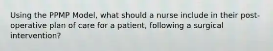 Using the PPMP Model, what should a nurse include in their post-operative plan of care for a patient, following a surgical intervention?