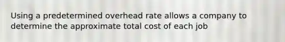 Using a predetermined overhead rate allows a company to determine the approximate total cost of each job