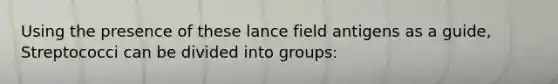 Using the presence of these lance field antigens as a guide, Streptococci can be divided into groups: