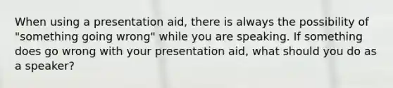 When using a presentation aid, there is always the possibility of "something going wrong" while you are speaking. If something does go wrong with your presentation aid, what should you do as a speaker?