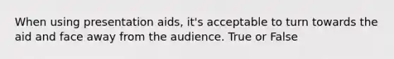 When using presentation aids, it's acceptable to turn towards the aid and face away from the audience. True or False