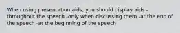 When using presentation aids, you should display aids -throughout the speech -only when discussing them -at the end of the speech -at the beginning of the speech