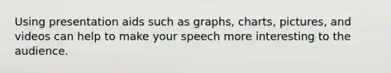 Using presentation aids such as graphs, charts, pictures, and videos can help to make your speech more interesting to the audience.