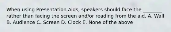 When using Presentation Aids, speakers should face the ________ rather than facing the screen and/or reading from the aid. A. Wall B. Audience C. Screen D. Clock E. None of the above