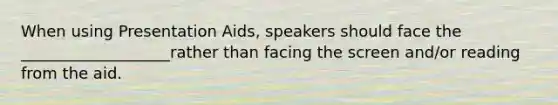 When using Presentation Aids, speakers should face the ___________________rather than facing the screen and/or reading from the aid.