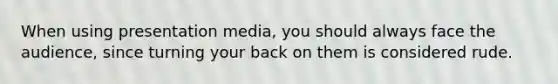 When using presentation media, you should always face the audience, since turning your back on them is considered rude.