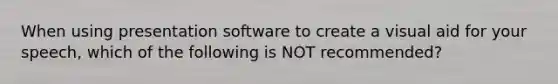 When using presentation software to create a visual aid for your speech, which of the following is NOT recommended?