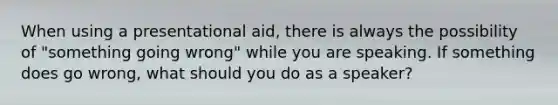 When using a presentational aid, there is always the possibility of "something going wrong" while you are speaking. If something does go wrong, what should you do as a speaker?