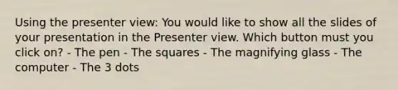 Using the presenter view: You would like to show all the slides of your presentation in the Presenter view. Which button must you click on? - The pen - The squares - The magnifying glass - The computer - The 3 dots