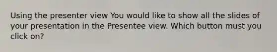 Using the presenter view You would like to show all the slides of your presentation in the Presentee view. Which button must you click on?