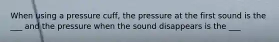 When using a pressure cuff, the pressure at the first sound is the ___ and the pressure when the sound disappears is the ___