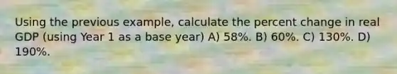 Using the previous example, calculate the percent change in real GDP (using Year 1 as a base year) A) 58%. B) 60%. C) 130%. D) 190%.