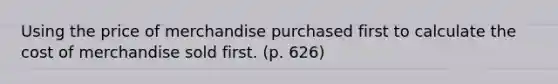 Using the price of merchandise purchased first to calculate the cost of merchandise sold first. (p. 626)