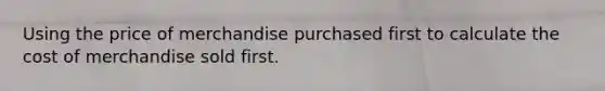 Using the price of merchandise purchased first to calculate the cost of merchandise sold first.