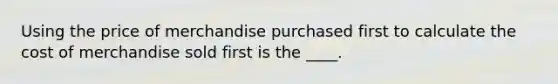 Using the price of merchandise purchased first to calculate the cost of merchandise sold first is the ____.