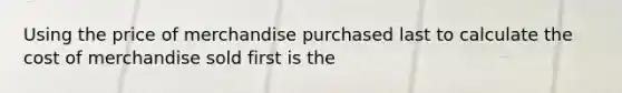 Using the price of merchandise purchased last to calculate the cost of merchandise sold first is the