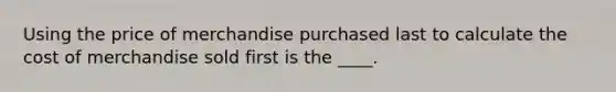 Using the price of merchandise purchased last to calculate the cost of merchandise sold first is the ____.