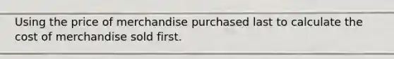 Using the price of merchandise purchased last to calculate the cost of merchandise sold first.