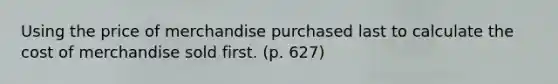 Using the price of merchandise purchased last to calculate the cost of merchandise sold first. (p. 627)