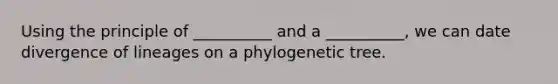 Using the principle of __________ and a __________, we can date divergence of lineages on a phylogenetic tree.