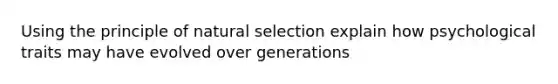 Using the principle of natural selection explain how psychological traits may have evolved over generations