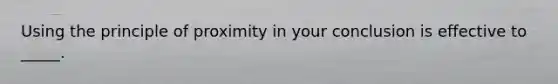 Using the principle of proximity in your conclusion is effective to _____.