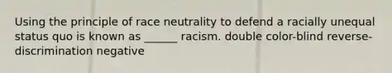 Using the principle of race neutrality to defend a racially unequal status quo is known as ______ racism. double color-blind reverse-discrimination negative