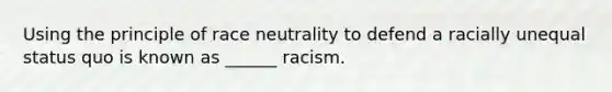 Using the principle of race neutrality to defend a racially unequal status quo is known as ______ racism.