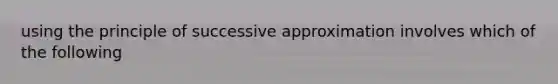 using the principle of successive approximation involves which of the following