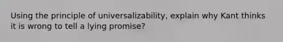 Using the principle of universalizability, explain why Kant thinks it is wrong to tell a lying promise?