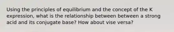 Using the principles of equilibrium and the concept of the K expression, what is the relationship between between a strong acid and its conjugate base? How about vise versa?