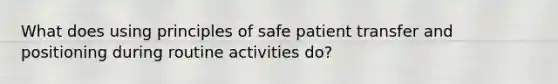 What does using principles of safe patient transfer and positioning during routine activities do?