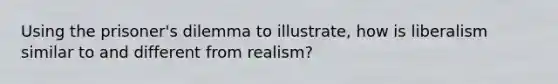 Using the prisoner's dilemma to illustrate, how is liberalism similar to and different from realism?