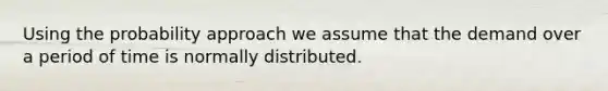 Using the probability approach we assume that the demand over a period of time is normally distributed.