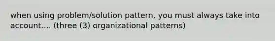 when using problem/solution pattern, you must always take into account.... (three (3) organizational patterns)