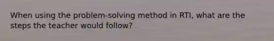 When using the problem-solving method in RTI, what are the steps the teacher would follow?