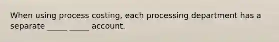 When using process costing, each processing department has a separate _____ _____ account.