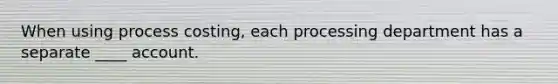 When using process costing, each processing department has a separate ____ account.